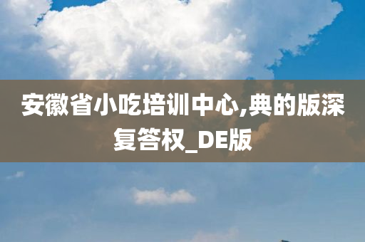 安徽省小吃培训中心,典的版深复答权_DE版