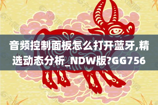 音频控制面板怎么打开蓝牙,精选动态分析_NDW版?GG756