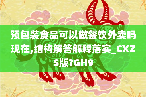 预包装食品可以做餐饮外卖吗现在,结构解答解释落实_CXZS版?GH9