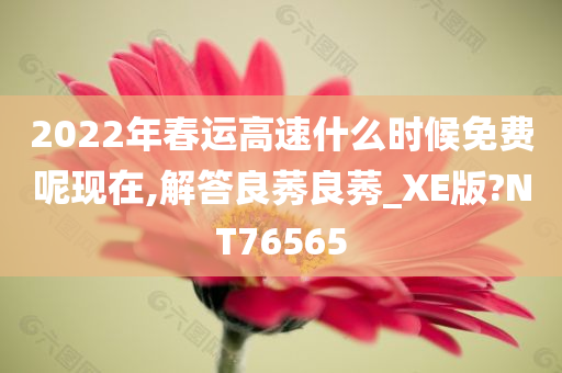 2022年春运高速什么时候免费呢现在,解答良莠良莠_XE版?NT76565