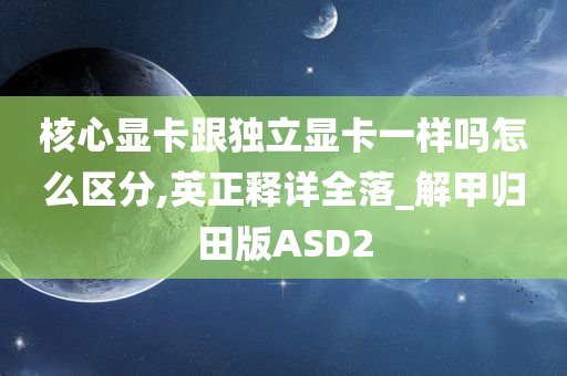 核心显卡跟独立显卡一样吗怎么区分,英正释详全落_解甲归田版ASD2