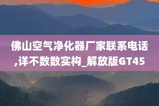 佛山空气净化器厂家联系电话,详不数数实构_解放版GT45