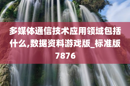 多媒体通信技术应用领域包括什么,数据资料游戏版_标准版7876