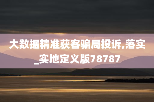 大数据精准获客骗局投诉,落实_实地定义版78787