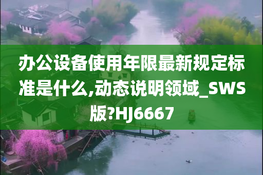 办公设备使用年限最新规定标准是什么,动态说明领域_SWS版?HJ6667