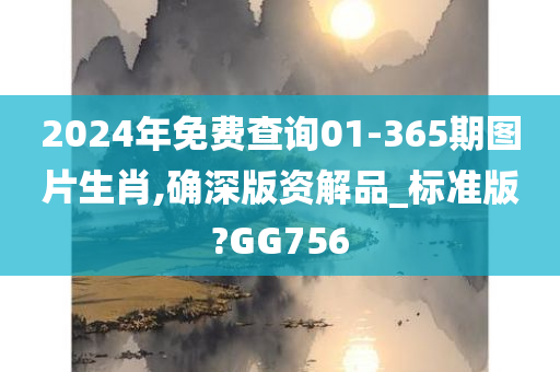 2024年免费查询01-365期图片生肖,确深版资解品_标准版?GG756