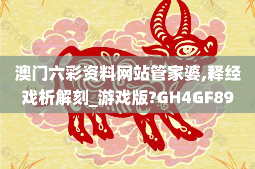 澳门六彩资料网站管家婆,释经戏析解刻_游戏版?GH4GF89