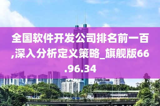 全国软件开发公司排名前一百,深入分析定义策略_旗舰版66.96.34