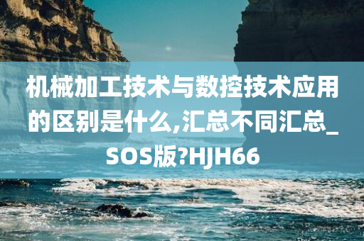 机械加工技术与数控技术应用的区别是什么,汇总不同汇总_SOS版?HJH66