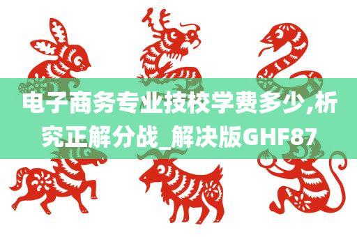 电子商务专业技校学费多少,析究正解分战_解决版GHF87