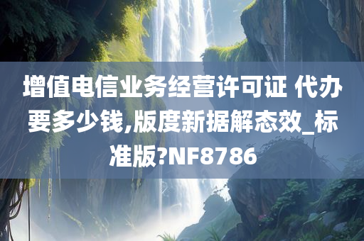 增值电信业务经营许可证 代办要多少钱,版度新据解态效_标准版?NF8786