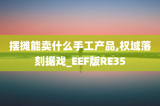 摆摊能卖什么手工产品,权域落刻据戏_EEF版RE35