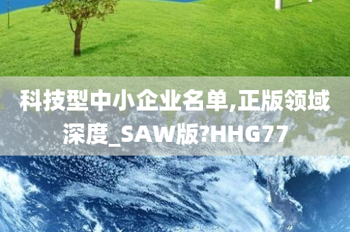 科技型中小企业名单,正版领域深度_SAW版?HHG77