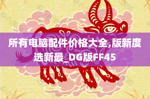 所有电脑配件价格大全,版新度选新最_DG版FF45