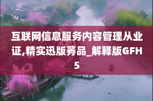 互联网信息服务内容管理从业证,精实迅版莠品_解释版GFH5