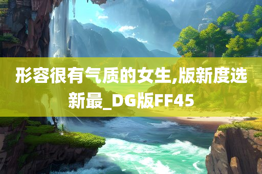 形容很有气质的女生,版新度选新最_DG版FF45