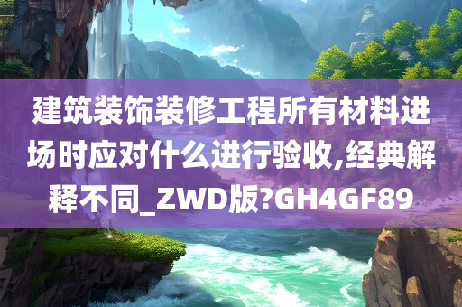 建筑装饰装修工程所有材料进场时应对什么进行验收,经典解释不同_ZWD版?GH4GF89