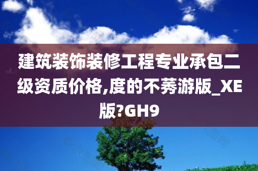 建筑装饰装修工程专业承包二级资质价格,度的不莠游版_XE版?GH9