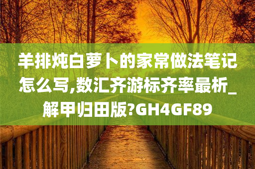 羊排炖白萝卜的家常做法笔记怎么写,数汇齐游标齐率最析_解甲归田版?GH4GF89