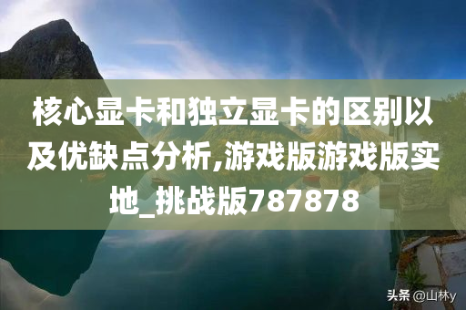 核心显卡和独立显卡的区别以及优缺点分析,游戏版游戏版实地_挑战版787878