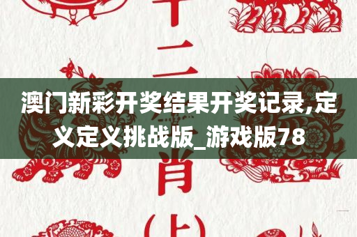 澳门新彩开奖结果开奖记录,定义定义挑战版_游戏版78