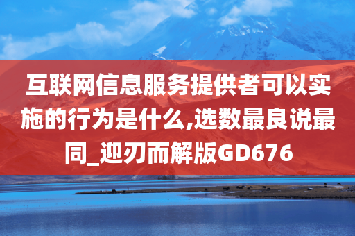 互联网信息服务提供者可以实施的行为是什么,选数最良说最同_迎刃而解版GD676