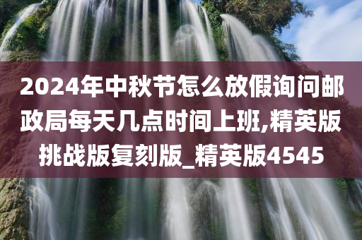 2024年中秋节怎么放假询问邮政局每天几点时间上班,精英版挑战版复刻版_精英版4545