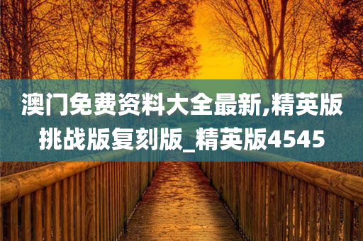 澳门免费资料大全最新,精英版挑战版复刻版_精英版4545