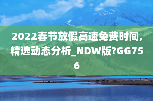 2022春节放假高速免费时间,精选动态分析_NDW版?GG756