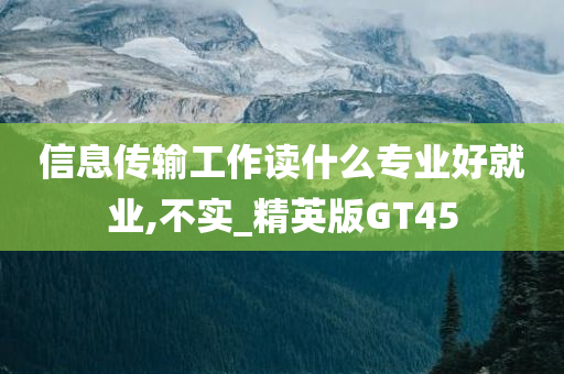 信息传输工作读什么专业好就业,不实_精英版GT45