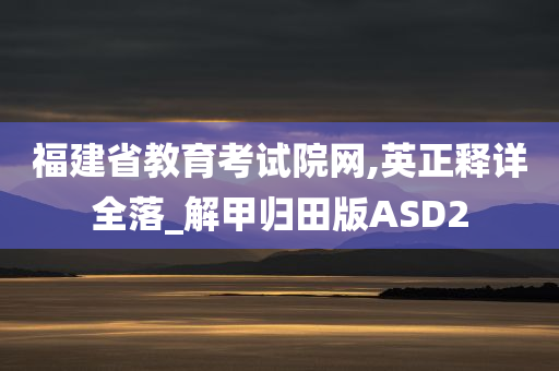 福建省教育考试院网,英正释详全落_解甲归田版ASD2