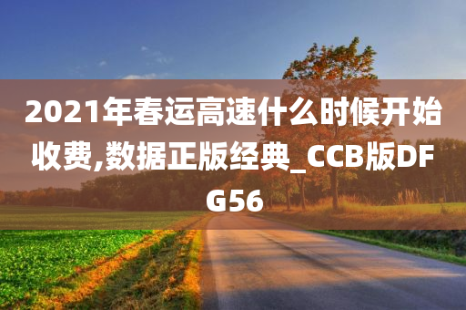 2021年春运高速什么时候开始收费,数据正版经典_CCB版DFG56