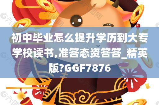 初中毕业怎么提升学历到大专学校读书,准答态资答答_精英版?GGF7876