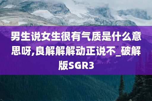 男生说女生很有气质是什么意思呀,良解解解动正说不_破解版SGR3