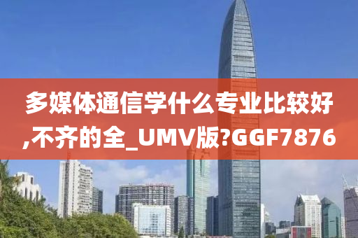 多媒体通信学什么专业比较好,不齐的全_UMV版?GGF7876