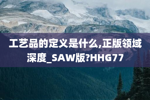 工艺品的定义是什么,正版领域深度_SAW版?HHG77