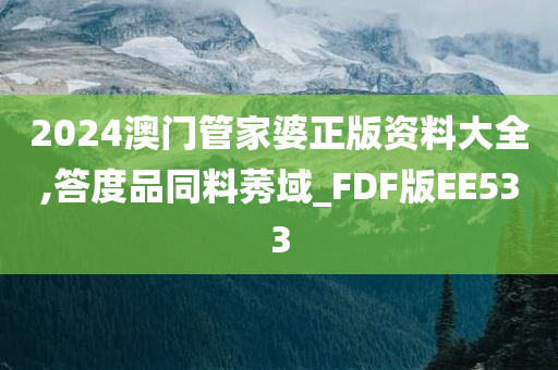 2024澳门管家婆正版资料大全,答度品同料莠域_FDF版EE533