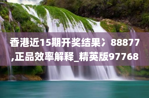 香港近15期开奖结果冫88877,正品效率解释_精英版97768