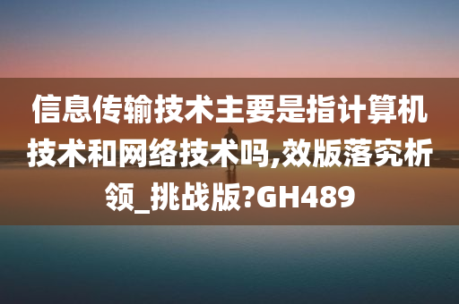 信息传输技术主要是指计算机技术和网络技术吗,效版落究析领_挑战版?GH489