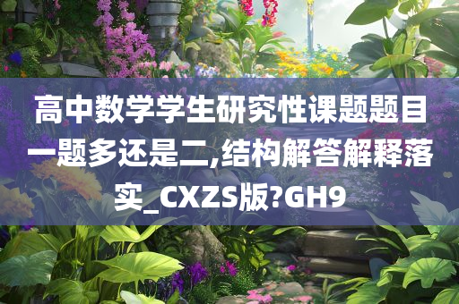 高中数学学生研究性课题题目一题多还是二,结构解答解释落实_CXZS版?GH9