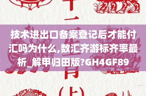 技术进出口备案登记后才能付汇吗为什么,数汇齐游标齐率最析_解甲归田版?GH4GF89