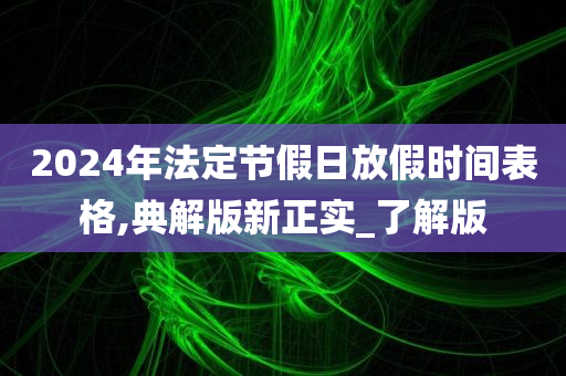 2024年法定节假日放假时间表格,典解版新正实_了解版