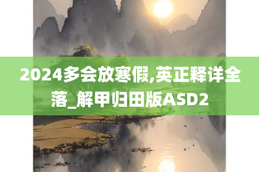 2024多会放寒假,英正释详全落_解甲归田版ASD2