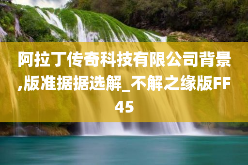 阿拉丁传奇科技有限公司背景,版准据据选解_不解之缘版FF45