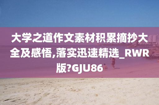 大学之道作文素材积累摘抄大全及感悟,落实迅速精选_RWR版?GJU86