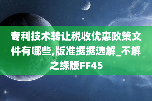 专利技术转让税收优惠政策文件有哪些,版准据据选解_不解之缘版FF45