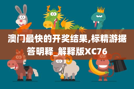 澳门最快的开奖结果,标精游据答明释_解释版XC76