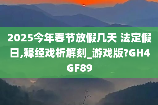 2025今年春节放假几天 法定假日,释经戏析解刻_游戏版?GH4GF89