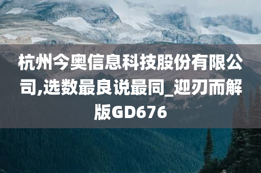 杭州今奥信息科技股份有限公司,选数最良说最同_迎刃而解版GD676