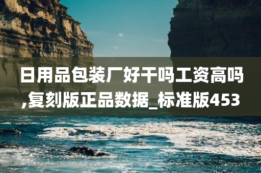 日用品包装厂好干吗工资高吗,复刻版正品数据_标准版453